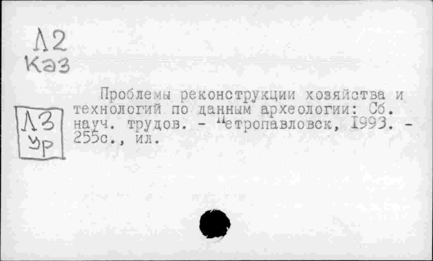 ﻿Л2
Каз
ÏÀ3
І Зр
Проблема реконструкции хозяйства и технологий по данным археологии: 36. нами, трудов. - 1Аетропавловск, 1993. 255с., ил.